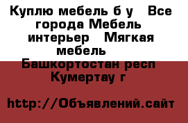 Куплю мебель б/у - Все города Мебель, интерьер » Мягкая мебель   . Башкортостан респ.,Кумертау г.